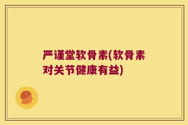 严谨堂软骨素(软骨素对关节健康有益)