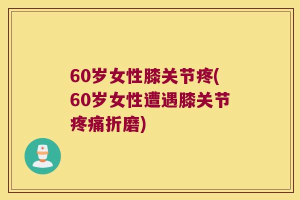 60岁女性膝关节疼(60岁女性遭遇膝关节折磨)