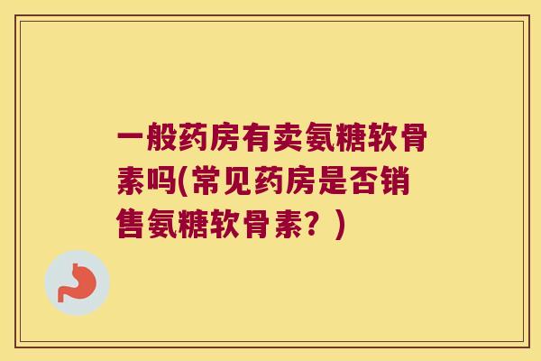 一般药房有卖氨糖软骨素吗(常见药房是否销售氨糖软骨素?) 一般药房有卖氨糖软骨素吗(常见药房是否销售氨糖软骨素?)