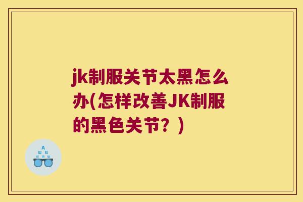 jk制服关节太黑怎么办(怎样改善JK制服的黑色关节？)