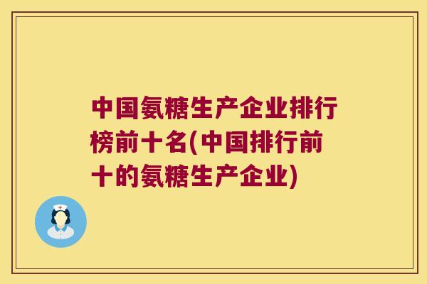 中国氨糖生产企业排行榜前十名(中国排行前十的氨糖生产企业)