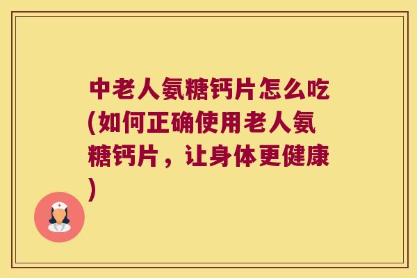 中老人氨糖钙片怎么吃(如何正确使用老人氨糖钙片,让身体更健康) 中老人氨糖钙片怎么吃(如何正确使用老人氨糖钙片,让身体更健康)