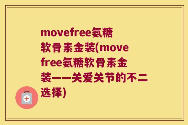 movefree氨糖软骨素金装(movefree氨糖软骨素金装——关爱关节的不二选择)