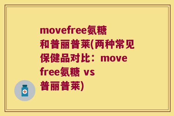 movefree氨糖和普丽普莱(两种常见保健品对比:movefree氨糖 vs 普丽普莱) movefree氨糖和普丽普莱(两种常见保健品对比:movefree氨糖 vs 普丽普莱)