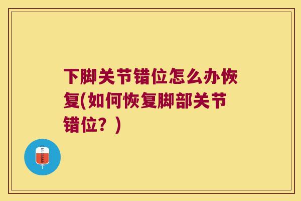下脚关节错位怎么办恢复(如何恢复脚部关节错位?) 下脚关节错位怎么办恢复(如何恢复脚部关节错位?)