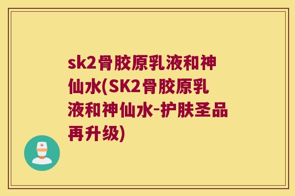 sk2骨胶原乳液和神仙水(SK2骨胶原乳液和神仙水-护肤圣品再升级) sk2骨胶原乳液和神仙水(SK2骨胶原乳液和神仙水-护肤圣品再升级)