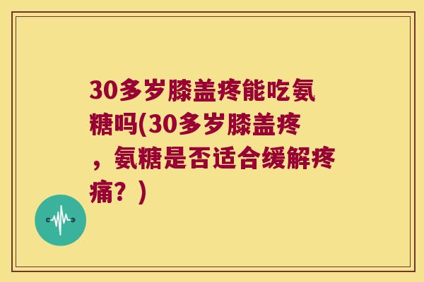 30多岁膝盖疼能吃氨糖吗(30多岁膝盖疼,氨糖是否适合缓解?) 30多岁膝盖疼能吃氨糖吗(30多岁膝盖疼,氨糖是否适合缓解?)