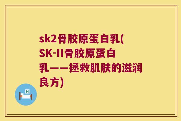 sk2骨胶原蛋白乳(SK-II骨胶原蛋白乳——拯救的滋润良方) sk2骨胶原蛋白乳(SK-II骨胶原蛋白乳——拯救的滋润良方)