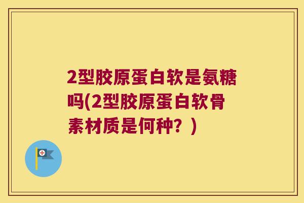 2型胶原蛋白软是氨糖吗(2型胶原蛋白软骨素材质是何种?) 2型胶原蛋白软是氨糖吗(2型胶原蛋白软骨素材质是何种?)