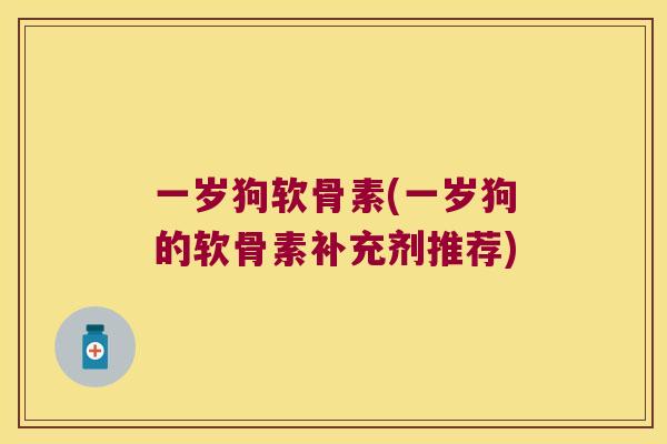 一岁狗软骨素(一岁狗的软骨素补充剂推荐) 一岁狗软骨素(一岁狗的软骨素补充剂推荐)