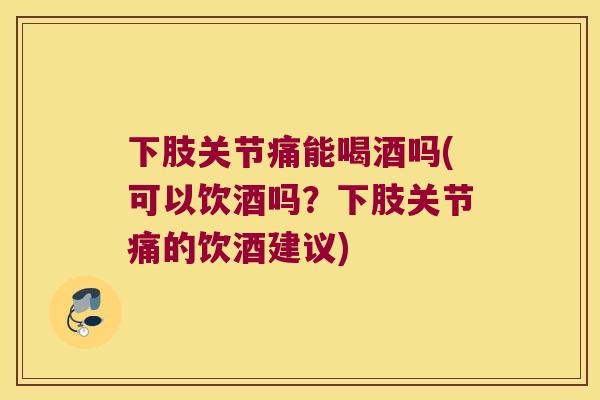 下肢关节痛能喝酒吗(可以饮酒吗？下肢关节痛的饮酒建议)