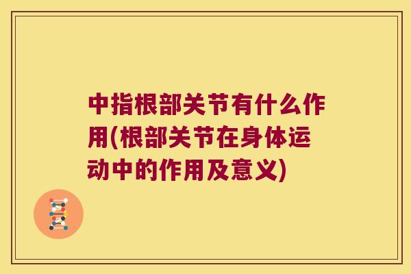 中指根部关节有什么作用(根部关节在身体运动中的作用及意义) 中指根部关节有什么作用(根部关节在身体运动中的作用及意义)