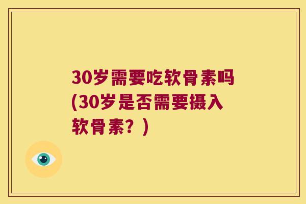 30岁需要吃软骨素吗(30岁是否需要摄入软骨素?) 30岁需要吃软骨素吗(30岁是否需要摄入软骨素?)