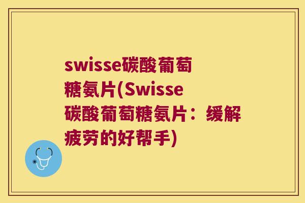 swisse碳酸葡萄糖氨片(Swisse碳酸葡萄糖氨片：缓解疲劳的好帮手)