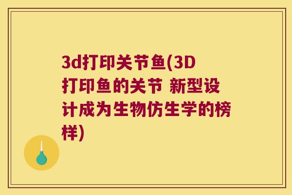 3d打印关节鱼(3D打印鱼的关节 新型设计成为生物仿生学的榜样)