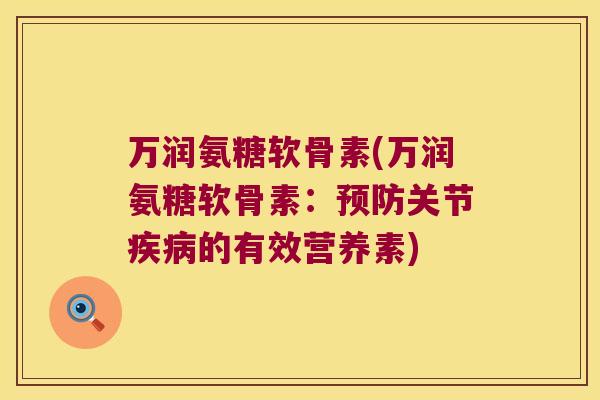 万润氨糖软骨素(万润氨糖软骨素：关节的有效营养素)