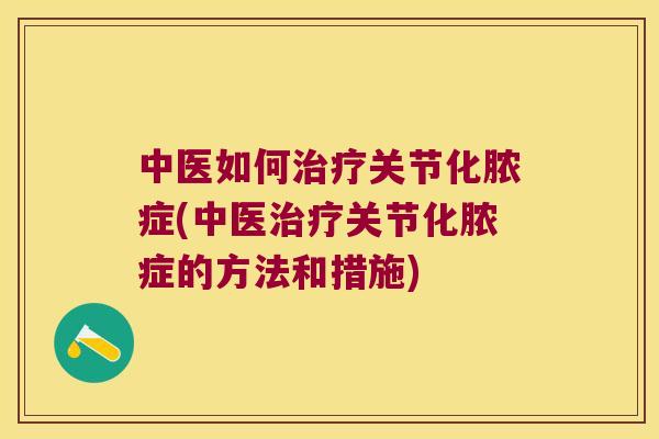 中医如何关节化脓症(中医关节化脓症的方法和措施) 中医如何关节化脓症(中医关节化脓症的方法和措施)