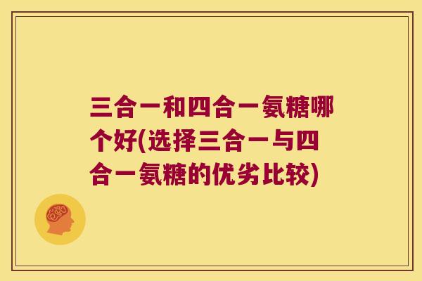 三合一和四合一氨糖哪个好(选择三合一与四合一氨糖的优劣比较)