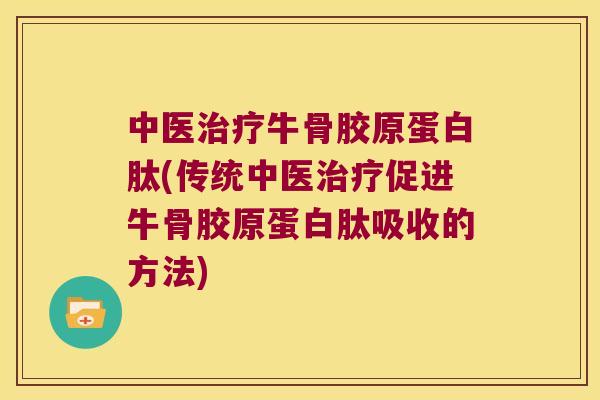 中医牛骨胶原蛋白肽(传统中医促进牛骨胶原蛋白肽吸收的方法)