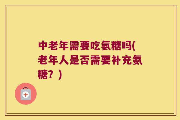 中老年需要吃氨糖吗(老年人是否需要补充氨糖?) 中老年需要吃氨糖吗(老年人是否需要补充氨糖?)