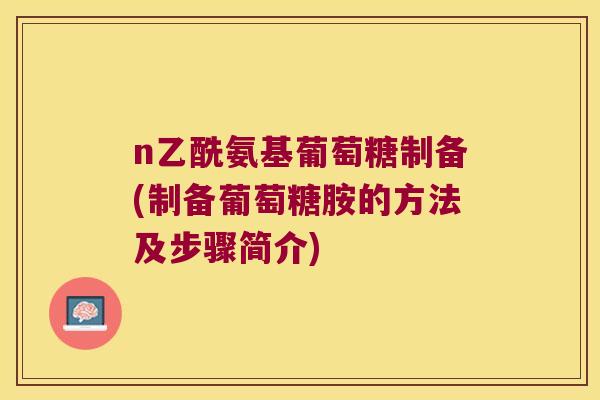 n乙酰氨基葡萄糖制备(制备葡萄糖胺的方法及步骤简介) n乙酰氨基葡萄糖制备(制备葡萄糖胺的方法及步骤简介)