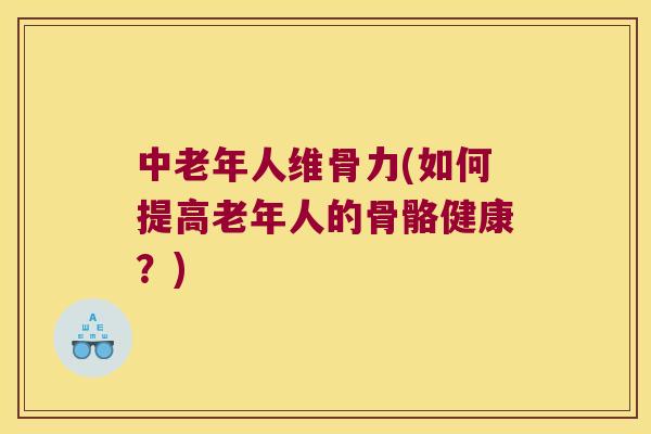 中老年人维骨力(如何提高老年人的骨骼健康?) 中老年人维骨力(如何提高老年人的骨骼健康?)