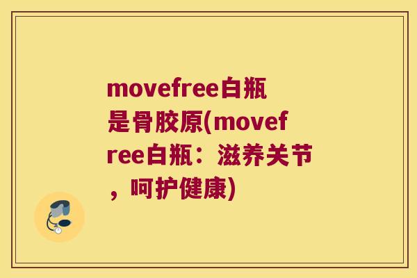 movefree白瓶是骨胶原(movefree白瓶：滋养关节，呵护健康)