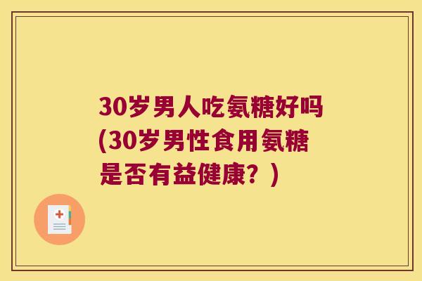 30岁男人吃氨糖好吗(30岁男性食用氨糖是否有益健康？)