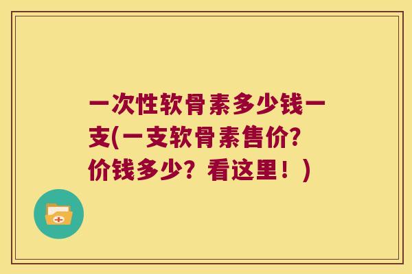 一次性软骨素多少钱一支(一支软骨素售价?价钱多少?看这里!) 一次性软骨素多少钱一支(一支软骨素售价?价钱多少?看这里!)