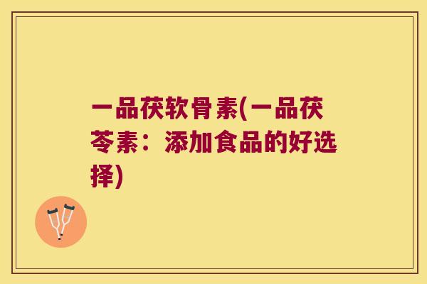 一品茯软骨素(一品茯苓素:添加食品的好选择) 一品茯软骨素(一品茯苓素:添加食品的好选择)