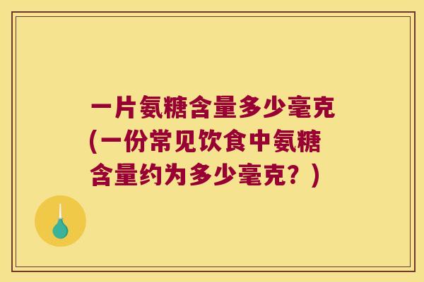 一片氨糖含量多少毫克(一份常见饮食中氨糖含量约为多少毫克?) 一片氨糖含量多少毫克(一份常见饮食中氨糖含量约为多少毫克?)
