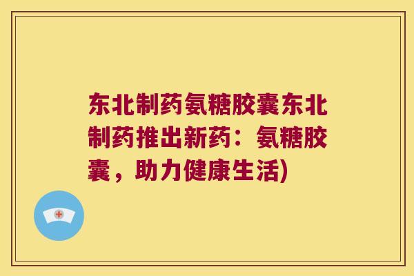 东北制药氨糖胶囊东北制药推出新药:氨糖胶囊,助力健康生活) 东北制药氨糖胶囊东北制药推出新药:氨糖胶囊,助力健康生活)