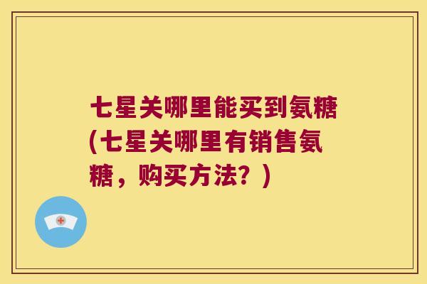 七星关哪里能买到氨糖(七星关哪里有销售氨糖,购买方法?) 七星关哪里能买到氨糖(七星关哪里有销售氨糖,购买方法?)