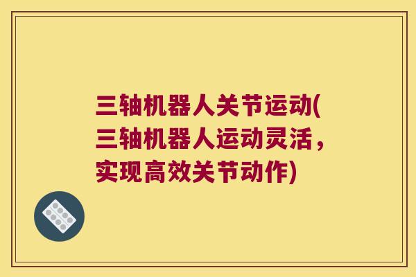 三轴机器人关节运动(三轴机器人运动灵活,实现高效关节动作) 三轴机器人关节运动(三轴机器人运动灵活,实现高效关节动作)
