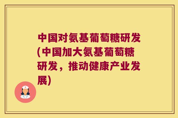 中国对氨基葡萄糖研发(中国加大氨基葡萄糖研发,推动健康产业发展) 中国对氨基葡萄糖研发(中国加大氨基葡萄糖研发,推动健康产业发展)