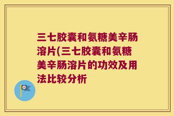 三七胶囊和氨糖美辛肠溶片(三七胶囊和氨糖美辛肠溶片的功效及用法比较分析