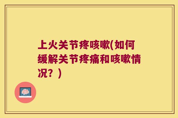 上火关节疼(如何缓解关节和情况?) 上火关节疼(如何缓解关节和情况?)