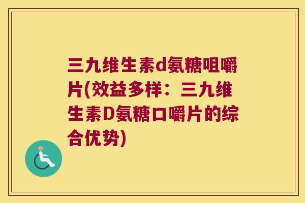 三九维生素d氨糖咀嚼片(效益多样:三九维生素D氨糖口嚼片的综合优势) 三九维生素d氨糖咀嚼片(效益多样:三九维生素D氨糖口嚼片的综合优势)