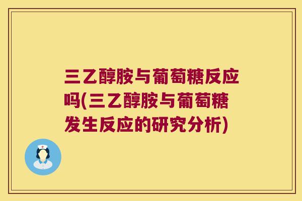 三乙醇胺与葡萄糖反应吗(三乙醇胺与葡萄糖发生反应的研究分析)