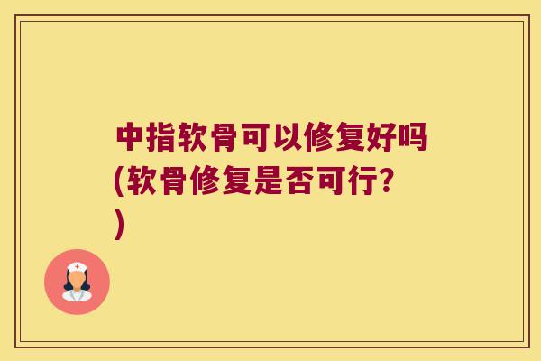 中指软骨可以修复好吗(软骨修复是否可行?) 中指软骨可以修复好吗(软骨修复是否可行?)