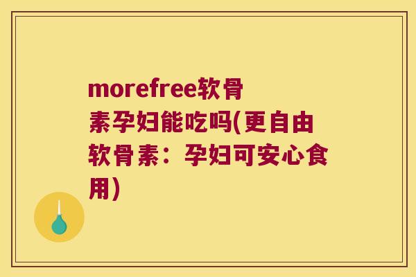 morefree软骨素孕妇能吃吗(更自由软骨素：孕妇可安心食用)