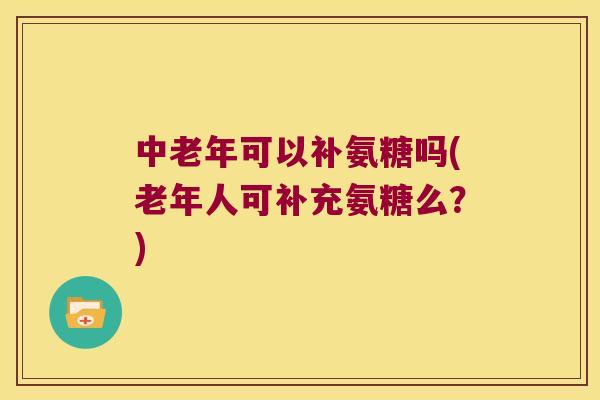 中老年可以补氨糖吗(老年人可补充氨糖么?) 中老年可以补氨糖吗(老年人可补充氨糖么?)