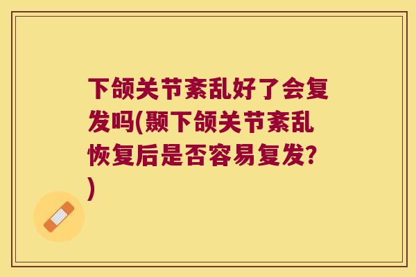 下颌关节紊乱好了会复发吗(颞下颌关节紊乱恢复后是否容易复发?) 下颌关节紊乱好了会复发吗(颞下颌关节紊乱恢复后是否容易复发?)