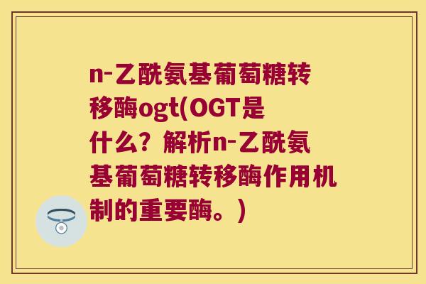 n-乙酰氨基葡萄糖转移酶ogt(OGT是什么?解析n-乙酰氨基葡萄糖转移酶作用机制的重要酶。) n-乙酰氨基葡萄糖转移酶ogt(OGT是什么?解析n-乙酰氨基葡萄糖转移酶作用机制的重要酶。)