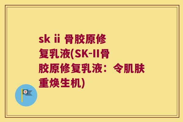 sk ii 骨胶原修复乳液(SK-II骨胶原修复乳液:令重焕生机) sk ii 骨胶原修复乳液(SK-II骨胶原修复乳液:令重焕生机)