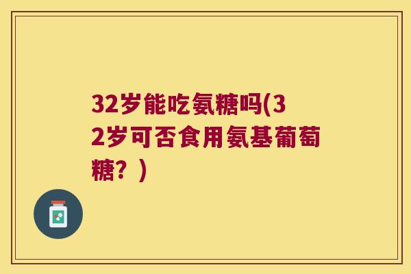 32岁能吃氨糖吗(32岁可否食用氨基葡萄糖?) 32岁能吃氨糖吗(32岁可否食用氨基葡萄糖?)