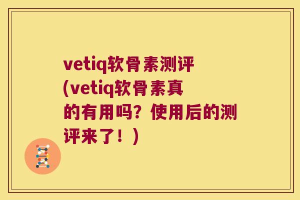 vetiq软骨素测评(vetiq软骨素真的有用吗?使用后的测评来了!) vetiq软骨素测评(vetiq软骨素真的有用吗?使用后的测评来了!)