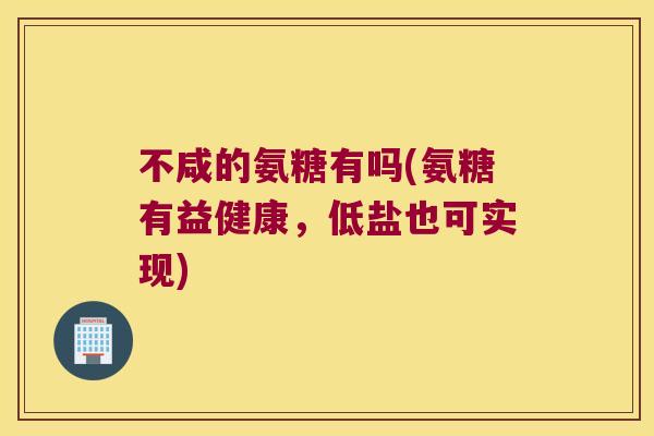 不咸的氨糖有吗(氨糖有益健康，低盐也可实现)