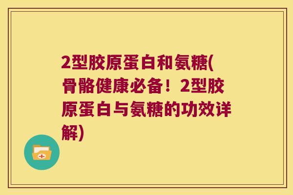 2型胶原蛋白和氨糖(骨骼健康必备!2型胶原蛋白与氨糖的功效详解) 2型胶原蛋白和氨糖(骨骼健康必备!2型胶原蛋白与氨糖的功效详解)