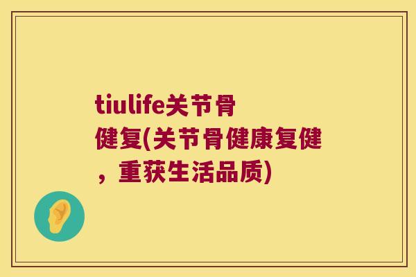 tiulife关节骨健复(关节骨健康复健，重获生活品质)